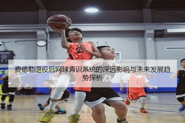 费德勒退役后网球青训系统的深远影响与未来发展趋势探析